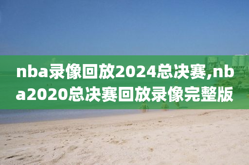 nba录像回放2024总决赛,nba2020总决赛回放录像完整版